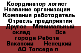 Координатор-логист › Название организации ­ Компания-работодатель › Отрасль предприятия ­ Другое › Минимальный оклад ­ 40 000 - Все города Работа » Вакансии   . Ненецкий АО,Топседа п.